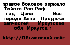 правое боковое зеркало Тойота Рав Раф 2013-2017 год › Цена ­ 7 000 - Все города Авто » Продажа запчастей   . Иркутская обл.,Иркутск г.